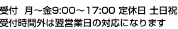 受付 月〜金09:00〜17:00 定休日 土日祝 受付時間外は翌営業日の対応になります