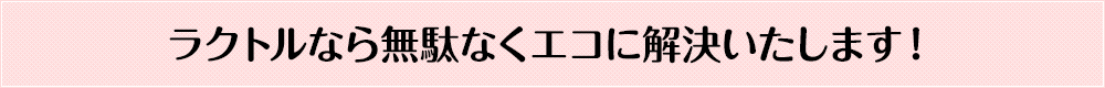 ラクトルなら無駄なくエコに解決いたします！