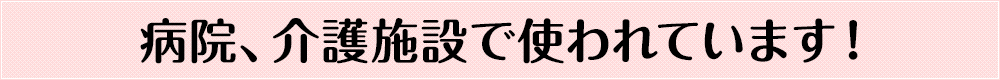 病院、介護施設で使われています！